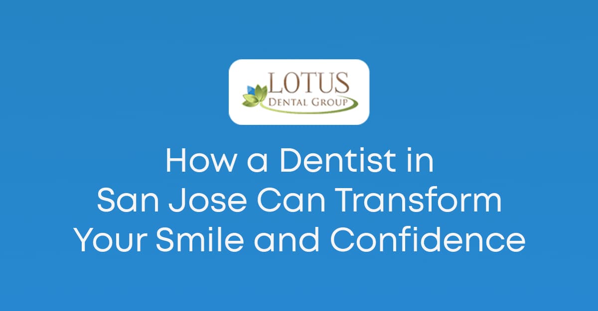 How a Dentist in San Jose Can Transform Your Smile and Confidence